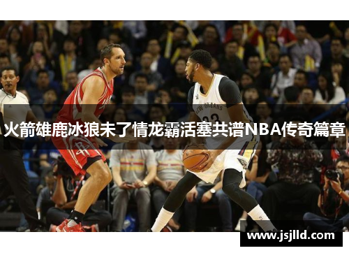 火箭雄鹿冰狼未了情龙霸活塞共谱NBA传奇篇章